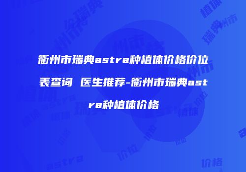 衢州市瑞典astra种植体价格价位表查询 医生推荐-衢州市瑞典astra种植体价格