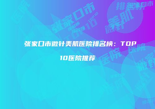 张家口市微针美肌医院排名榜：TOP10医院推荐