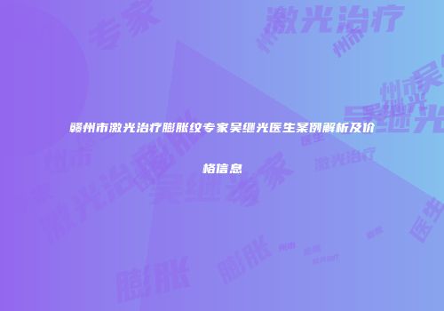 赣州市激光治疗膨胀纹专家吴继光医生案例解析及价格信息