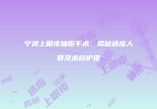 宁波上眼皮抽脂手术：揭秘适应人群及术后护理