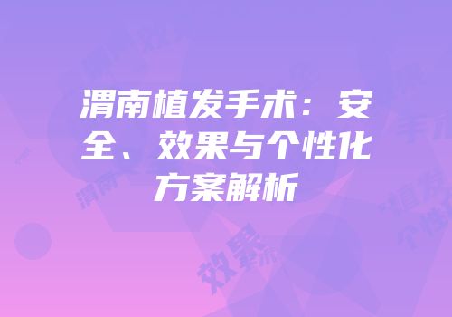 渭南植发手术：安全、效果与个性化方案解析