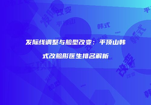 发际线调整与脸型改变：平顶山韩式改脸形医生排名解析