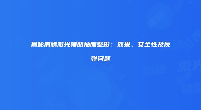 揭秘肩膀激光辅助抽脂整形：效果、安全性及反弹问题