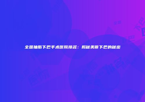 全国抽脂下巴手术医院排名：揭秘美丽下巴的秘密