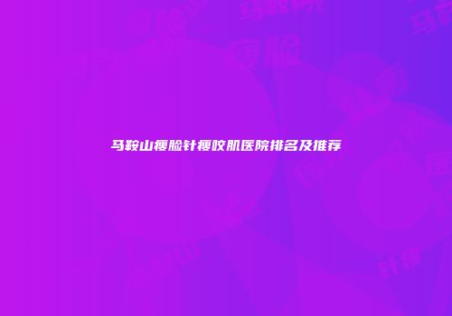 马鞍山瘦脸针瘦咬肌医院排名及推荐