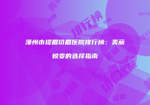 漳州市提眉切眉医院排行榜：美丽蜕变的选择指南