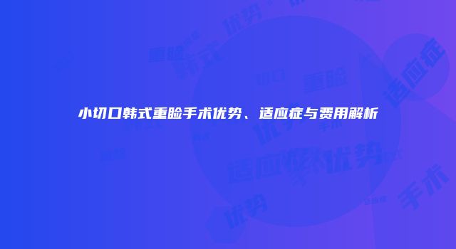 小切口韩式重睑手术优势、适应症与费用解析