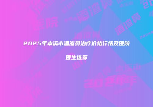 2025年本溪市酒渣鼻治疗价格行情及医院医生推荐