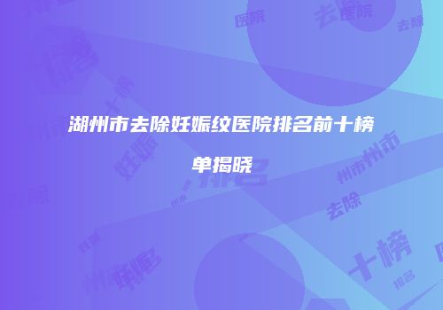 湖州市去除妊娠纹医院排名前十榜单揭晓