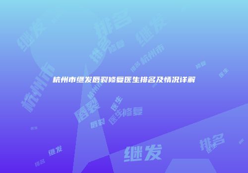 杭州市继发唇裂修复医生排名及情况详解
