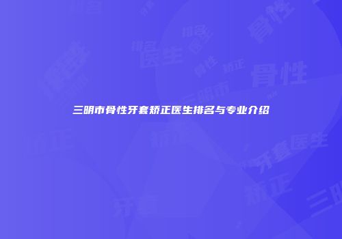 三明市骨性牙套矫正医生排名与专业介绍