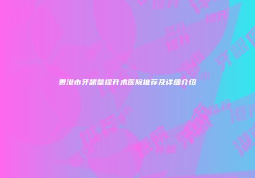 贵港市牙龈壁提升术医院推荐及详细介绍
