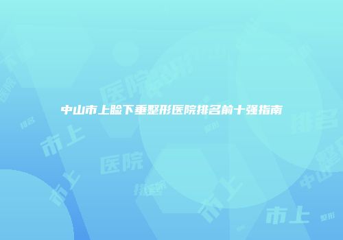 中山市上睑下垂整形医院排名前十强指南