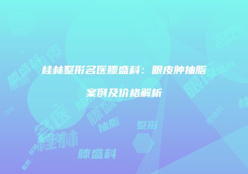 桂林整形名医滕盛科：眼皮肿抽脂案例及价格解析