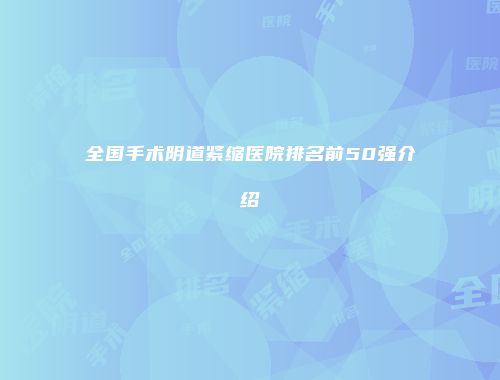 全国手术阴道紧缩医院排名前50强介绍