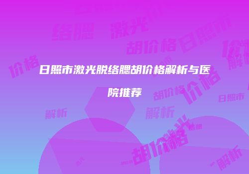日照市激光脱络腮胡价格解析与医院推荐