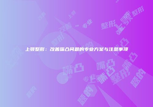 上颚整形：改善嘴凸问题的专业方案与注意事项