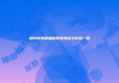 湖州市胸部抽脂医院排名与价格一览