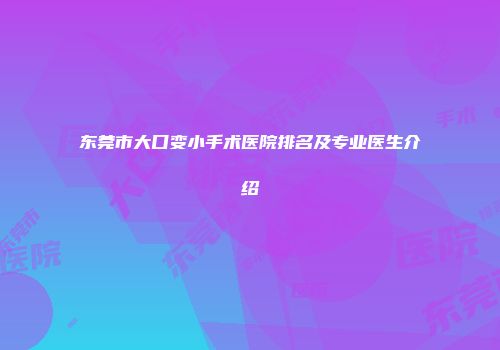 东莞市大口变小手术医院排名及专业医生介绍