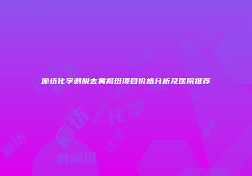 廊坊化学剥脱去黄褐斑项目价格分析及医院推荐