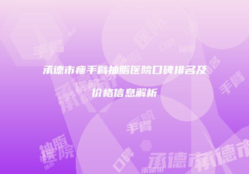 承德市瘦手臂抽脂医院口碑排名及价格信息解析