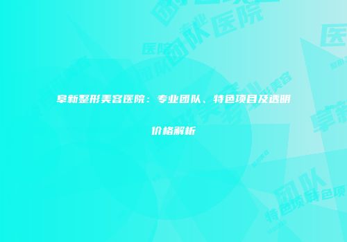 阜新整形美容医院：专业团队、特色项目及透明价格解析