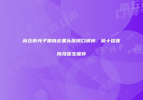 商丘市光子嫩肤去黑头医院口碑榜：前十佳医院及医生推荐