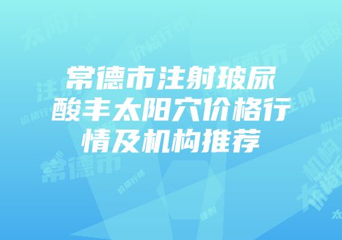 常德市注射玻尿酸丰太阳穴价格行情及机构推荐