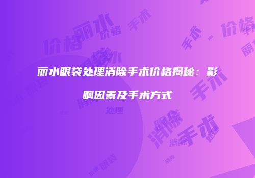 丽水眼袋处理消除手术价格揭秘：影响因素及手术方式