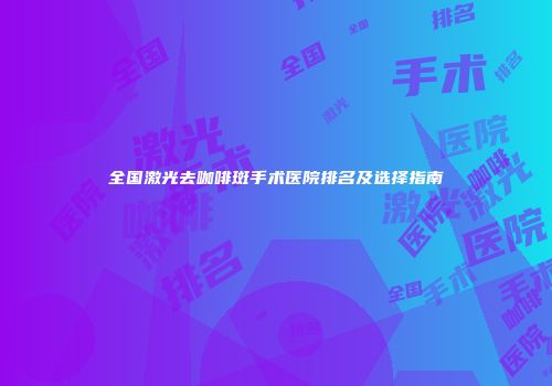 全国激光去咖啡斑手术医院排名及选择指南
