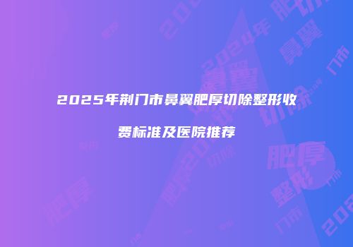 2025年荆门市鼻翼肥厚切除整形收费标准及医院推荐