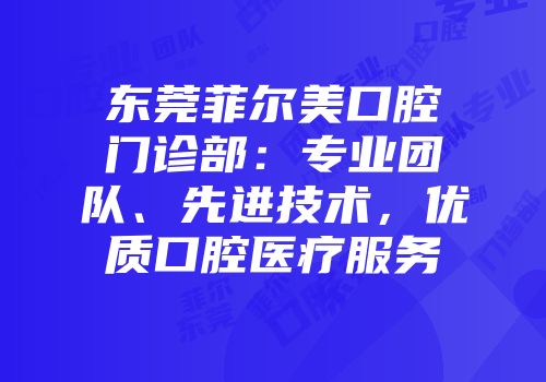 东莞菲尔美口腔门诊部：专业团队、先进技术，优质口腔医疗服务