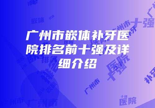 广州市嵌体补牙医院排名前十强及详细介绍