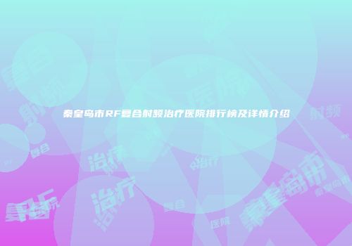 秦皇岛市RF复合射频治疗医院排行榜及详情介绍