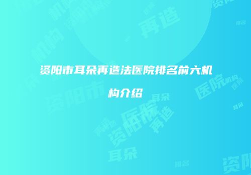 资阳市耳朵再造法医院排名前六机构介绍