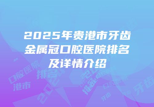 2025年贵港市牙齿金属冠口腔医院排名及详情介绍