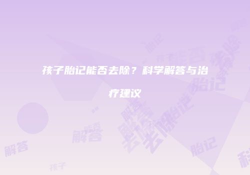 孩子胎记能否去除？科学解答与治疗建议