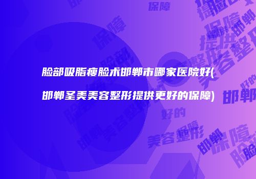 脸部吸脂瘦脸术邯郸市哪家医院好(邯郸圣美美容整形提供更好的保障)