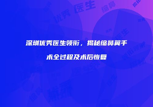 深圳优秀医生领衔，揭秘缩鼻翼手术全过程及术后恢复