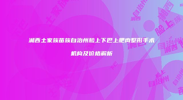 湘西土家族苗族自治州脸上下巴上肥肉整形手术机构及价格解析