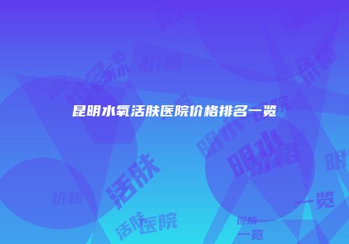 昆明水氧活肤医院价格排名一览