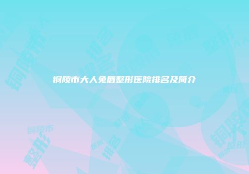 铜陵市大人兔唇整形医院排名及简介