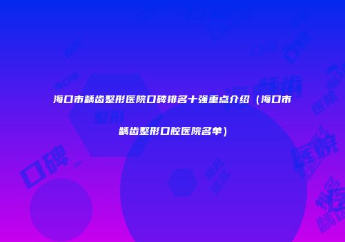 海口市龋齿整形医院口碑排名十强重点介绍（海口市龋齿整形口腔医院名单）