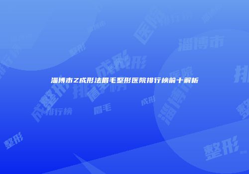 淄博市Z成形法眉毛整形医院排行榜前十解析