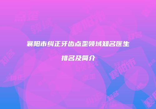 襄阳市纠正牙齿点歪领域知名医生排名及简介
