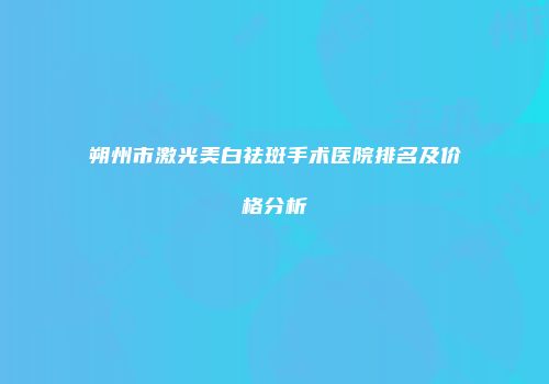 朔州市激光美白祛斑手术医院排名及价格分析