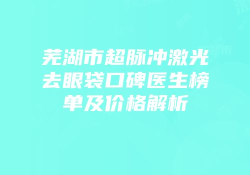 芜湖市超脉冲激光去眼袋口碑医生榜单及价格解析