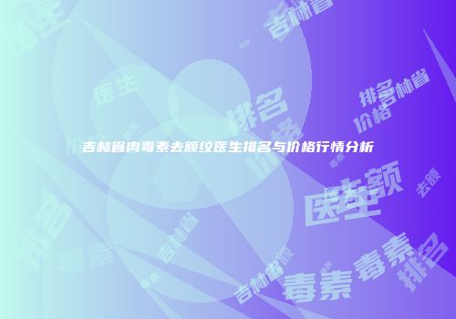 吉林省肉毒素去额纹医生排名与价格行情分析