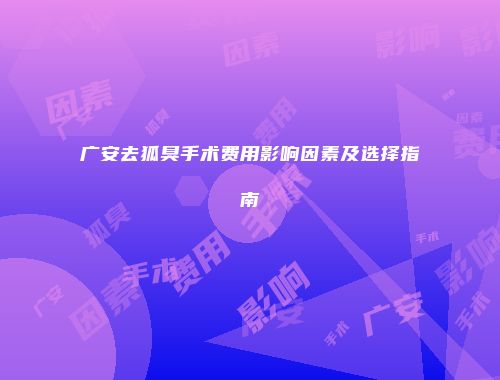 广安去狐臭手术费用影响因素及选择指南