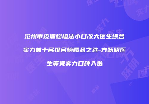 沧州市皮瓣移植法小口改大医生综合实力前十名排名榜精品之选-方跃明医生等凭实力口碑入选